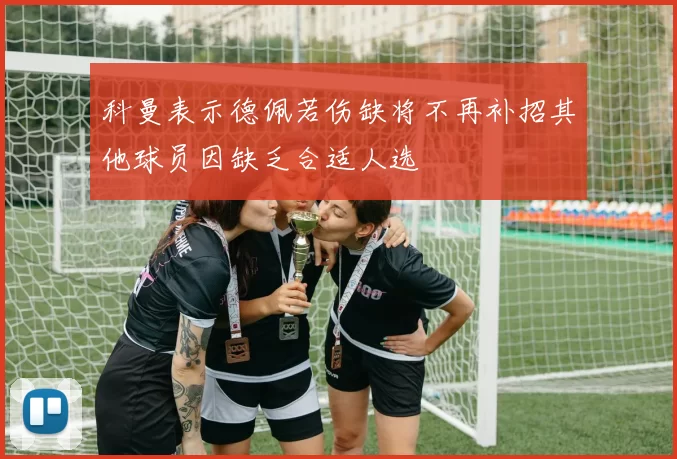 科曼表示德佩若伤缺将不再补招其他球员因缺乏合适人选