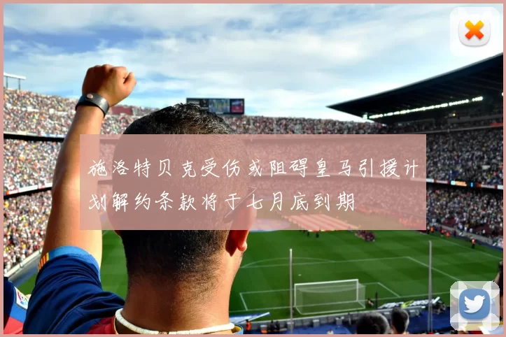 施洛特贝克受伤或阻碍皇马引援计划解约条款将于七月底到期
