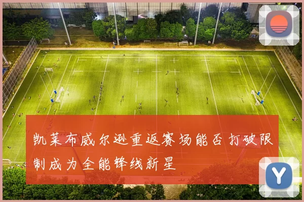 凯莱布威尔逊重返赛场能否打破限制成为全能锋线新星