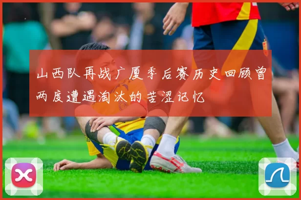 山西队再战广厦季后赛历史回顾曾两度遭遇淘汰的苦涩记忆