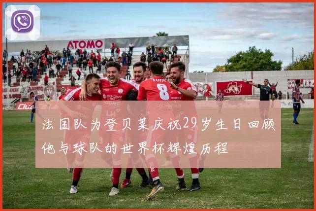法国队为登贝莱庆祝29岁生日回顾他与球队的世界杯辉煌历程