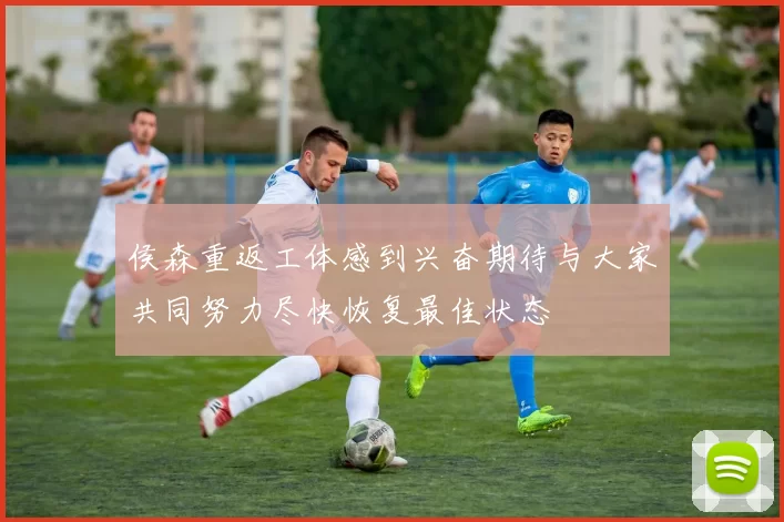 侯森重返工体感到兴奋期待与大家共同努力尽快恢复最佳状态