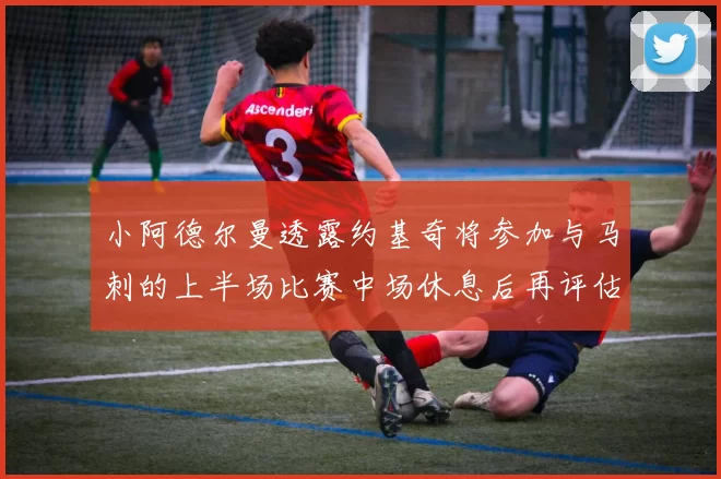 小阿德尔曼透露约基奇将参加与马刺的上半场比赛中场休息后再评估状态