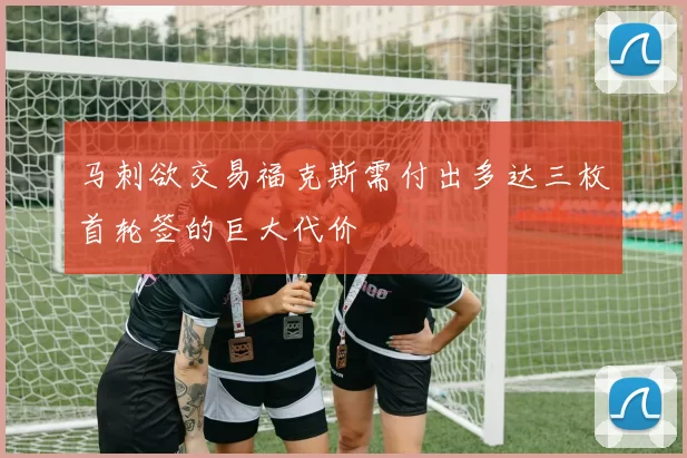 马刺欲交易福克斯需付出多达三枚首轮签的巨大代价
