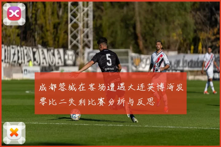 成都蓉城在客场遭遇大连英博海发零比二失利比赛分析与反思