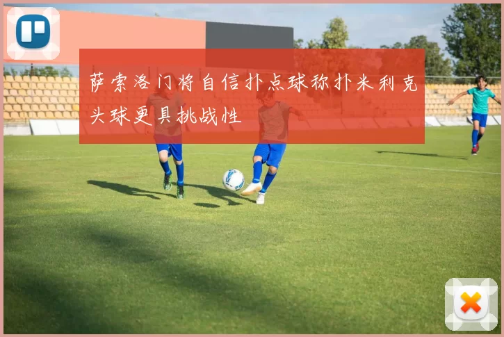 萨索洛门将自信扑点球称扑米利克头球更具挑战性