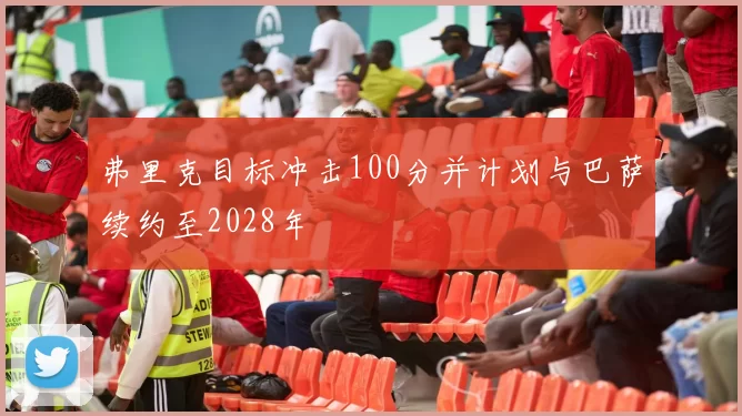 弗里克目标冲击100分并计划与巴萨续约至2028年