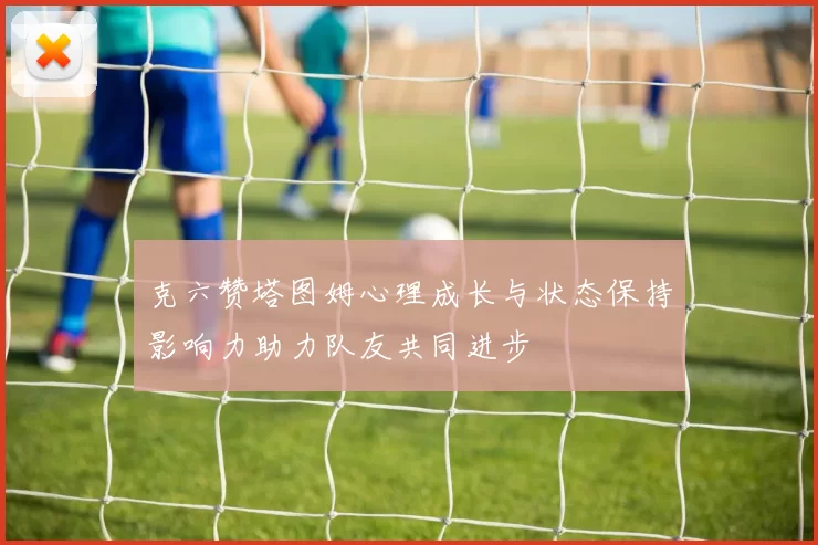 克六赞塔图姆心理成长与状态保持影响力助力队友共同进步