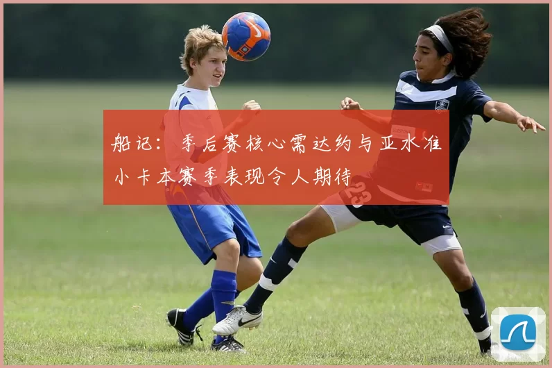 船记：季后赛核心需达约与亚水准小卡本赛季表现令人期待