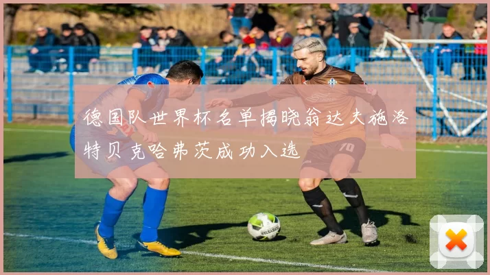 德国队世界杯名单揭晓翁达夫施洛特贝克哈弗茨成功入选
