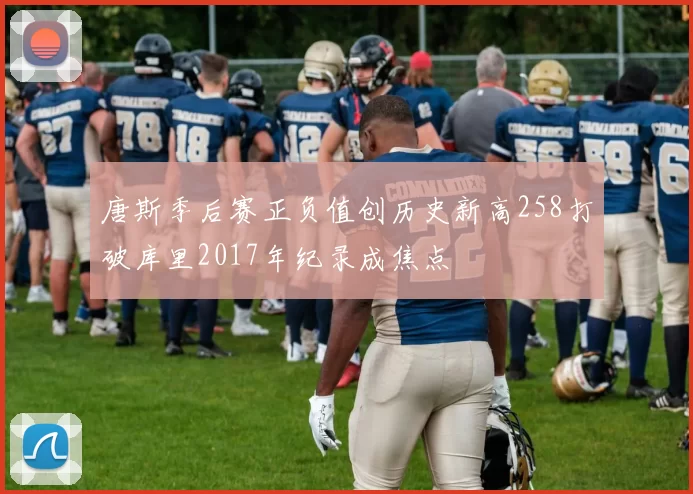 唐斯季后赛正负值创历史新高258打破库里2017年纪录成焦点