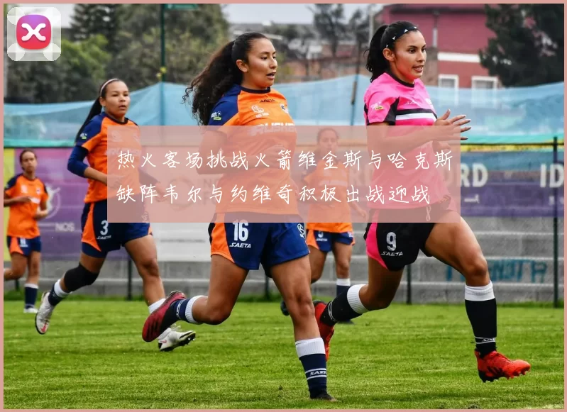 热火客场挑战火箭维金斯与哈克斯缺阵韦尔与约维奇积极出战迎战