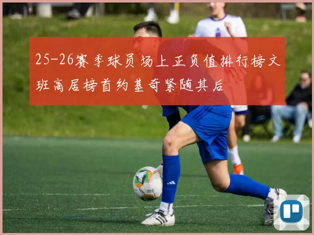 25-26赛季球员场上正负值排行榜文班高居榜首约基奇紧随其后