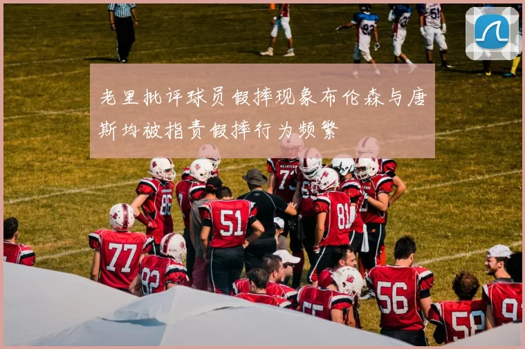 老里批评球员假摔现象布伦森与唐斯均被指责假摔行为频繁