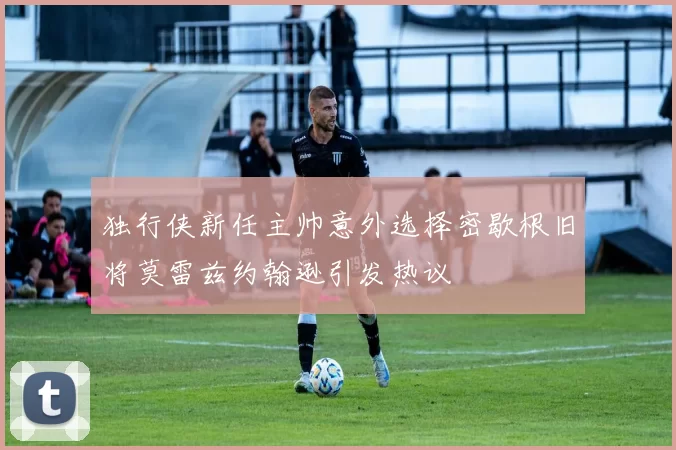 独行侠新任主帅意外选择密歇根旧将莫雷兹约翰逊引发热议
