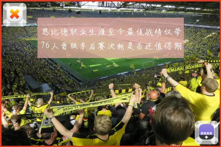 恩比德职业生涯至今最佳战绩仅带76人晋级季后赛次轮是否还值得期待