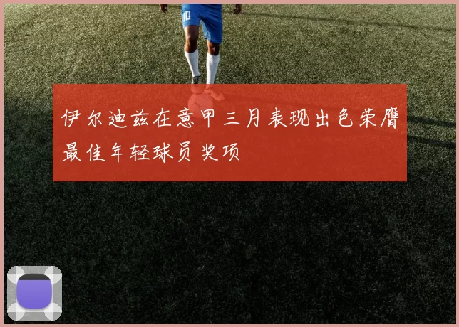 伊尔迪兹在意甲三月表现出色荣膺最佳年轻球员奖项